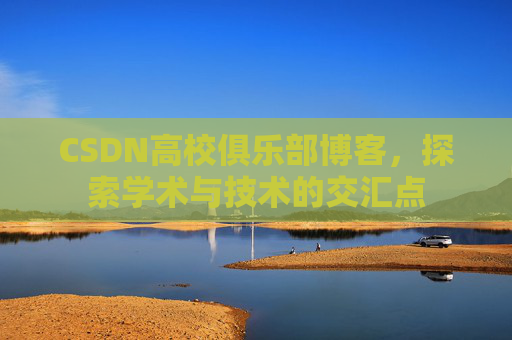 CSDN高校俱乐部博客，探索学术与技术的交汇点